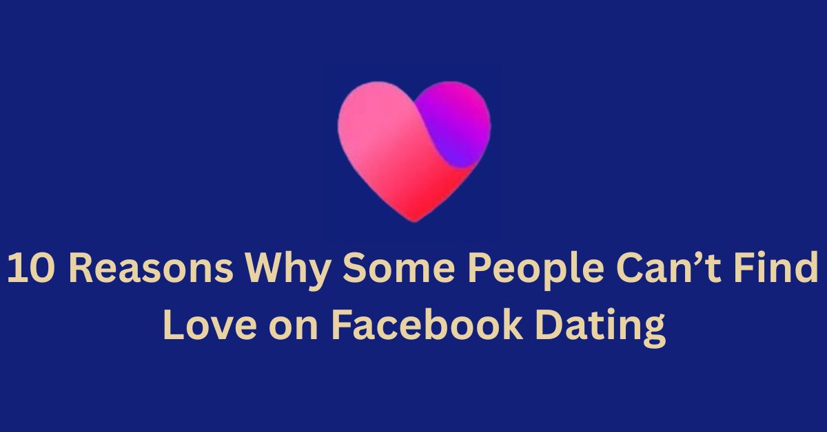 10 Reasons Why Some People Can’t Find Love on Facebook Dating